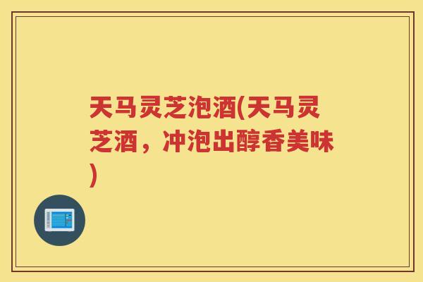 天马灵芝泡酒(天马灵芝酒，冲泡出醇香美味)