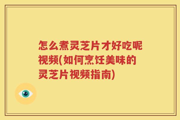怎么煮灵芝片才好吃呢视频(如何烹饪美味的灵芝片视频指南) 怎么煮灵芝片才好吃呢视频(如何烹饪美味的灵芝片视频指南)
