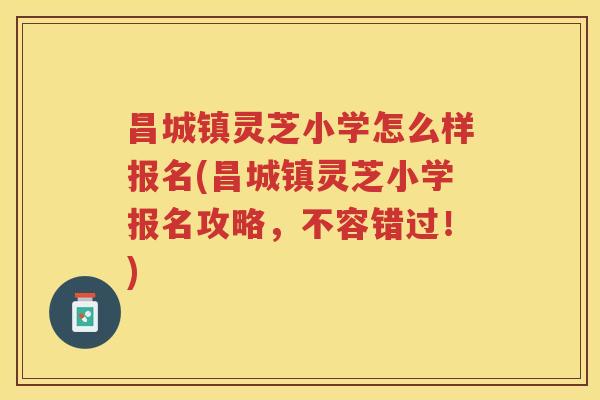 昌城镇灵芝小学怎么样报名(昌城镇灵芝小学报名攻略，不容错过！)