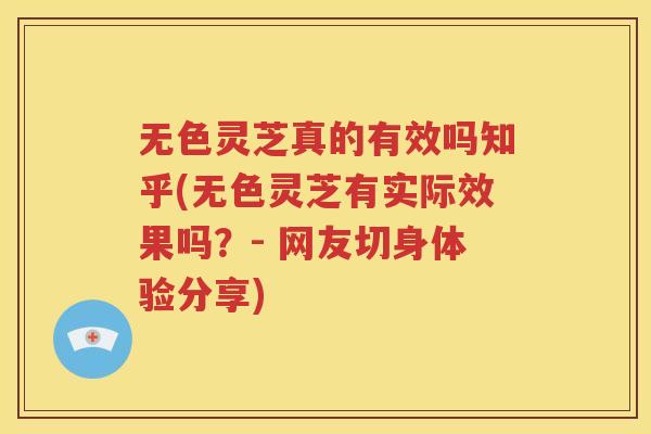 无色灵芝真的有效吗知乎(无色灵芝有实际效果吗?- 网友切身体验分享) 无色灵芝真的有效吗知乎(无色灵芝有实际效果吗?- 网友切身体验分享)