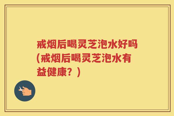 戒烟后喝灵芝泡水好吗(戒烟后喝灵芝泡水有益健康？)