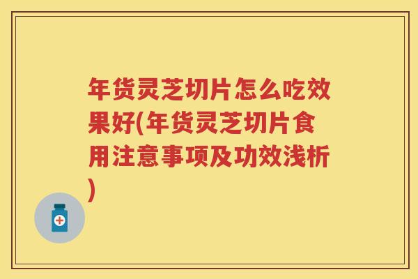 年货灵芝切片怎么吃效果好(年货灵芝切片食用注意事项及功效浅析)