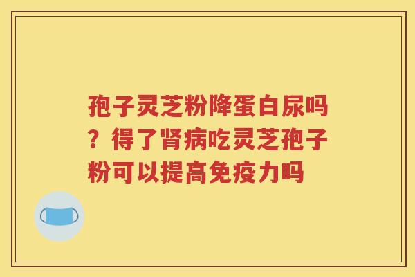 孢子灵芝粉降蛋白尿吗？得了吃灵芝孢子粉可以提高免疫力吗