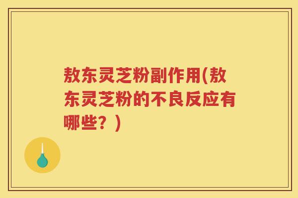 敖东灵芝粉副作用(敖东灵芝粉的不良反应有哪些？)