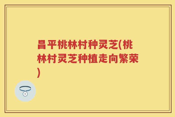 昌平桃林村种灵芝(桃林村灵芝种植走向繁荣)