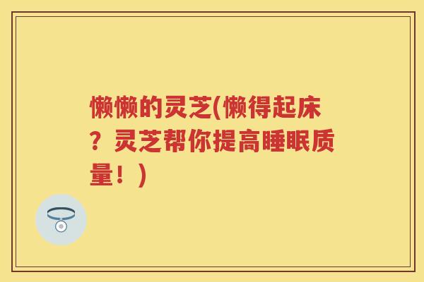 懒懒的灵芝(懒得起床？灵芝帮你提高质量！)