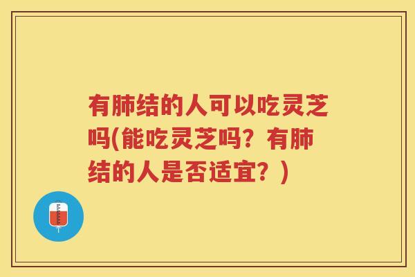有结的人可以吃灵芝吗(能吃灵芝吗？有结的人是否适宜？)