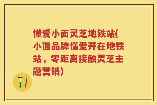 懂爱小面灵芝地铁站(小面品牌懂爱开在地铁站，零距离接触灵芝主题营销)