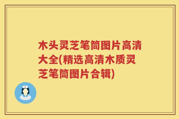 木头灵芝笔筒图片高清大全(精选高清木质灵芝笔筒图片合辑)