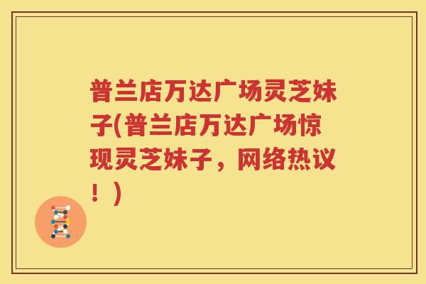 普兰店万达广场灵芝妹子(普兰店万达广场惊现灵芝妹子，网络热议！)