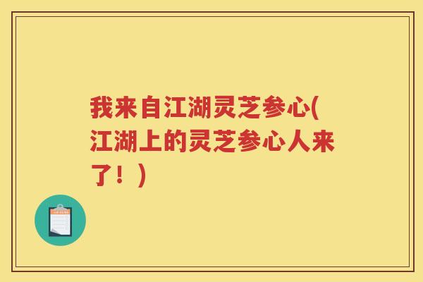 我来自江湖灵芝参心(江湖上的灵芝参心人来了！)