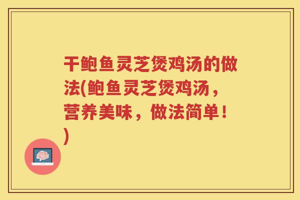 干鲍鱼灵芝煲鸡汤的做法(鲍鱼灵芝煲鸡汤，营养美味，做法简单！)