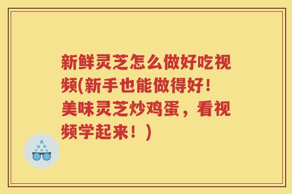 新鲜灵芝怎么做好吃视频(新手也能做得好！美味灵芝炒鸡蛋，看视频学起来！)