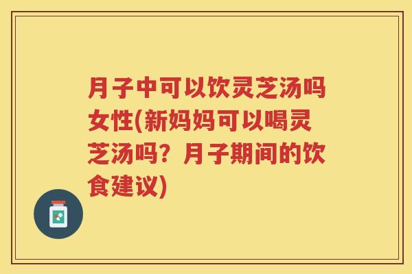 月子中可以饮灵芝汤吗女性(新妈妈可以喝灵芝汤吗？月子期间的饮食建议)