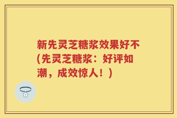 新先灵芝糖浆效果好不(先灵芝糖浆：好评如潮，成效惊人！)
