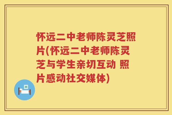 怀远二中老师陈灵芝照片(怀远二中老师陈灵芝与学生亲切互动 照片感动社交媒体) 怀远二中老师陈灵芝照片(怀远二中老师陈灵芝与学生亲切互动 照片感动社交媒体)