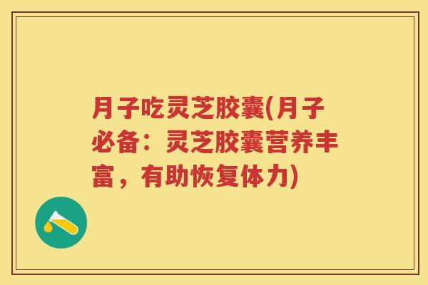 月子吃灵芝胶囊(月子必备：灵芝胶囊营养丰富，有助恢复体力)