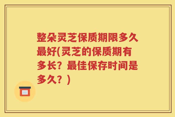 整朵灵芝保质期限多久好(灵芝的保质期有多长?佳保存时间是多久?) 整朵灵芝保质期限多久好(灵芝的保质期有多长?佳保存时间是多久?)