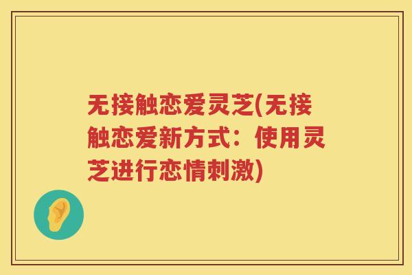 无接触恋爱灵芝(无接触恋爱新方式：使用灵芝进行恋情刺激)