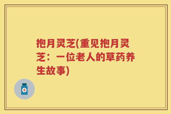 抱月灵芝(重见抱月灵芝：一位老人的草药养生故事)