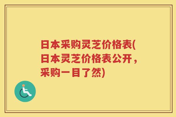 日本采购灵芝价格表(日本灵芝价格表公开，采购一目了然)