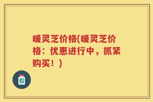 暖灵芝价格(暖灵芝价格:优惠进行中,抓紧购买!) 暖灵芝价格(暖灵芝价格:优惠进行中,抓紧购买!)