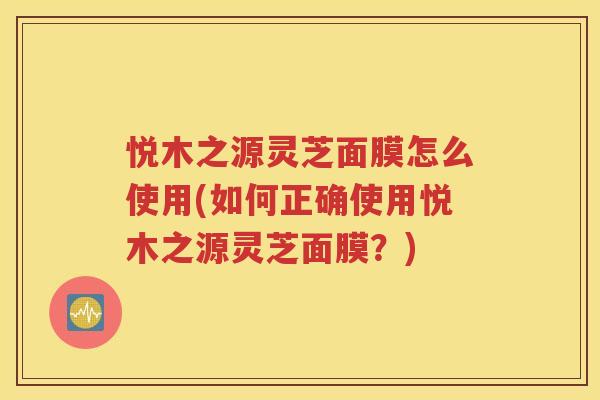悦木之源灵芝面膜怎么使用(如何正确使用悦木之源灵芝面膜？)