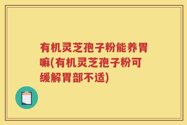 有机灵芝孢子粉能养胃嘛(有机灵芝孢子粉可缓解胃部不适)