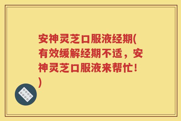 安神灵芝口服液经期(有效缓解经期不适，安神灵芝口服液来帮忙！)