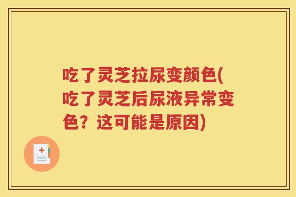吃了灵芝拉尿变颜色(吃了灵芝后尿液异常变色？这可能是原因)
