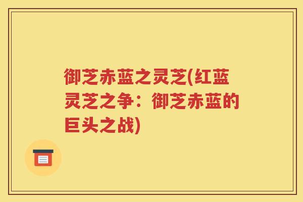 御芝赤蓝之灵芝(红蓝灵芝之争：御芝赤蓝的巨头之战)