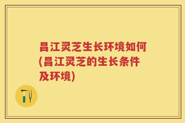 昌江灵芝生长环境如何(昌江灵芝的生长条件及环境)