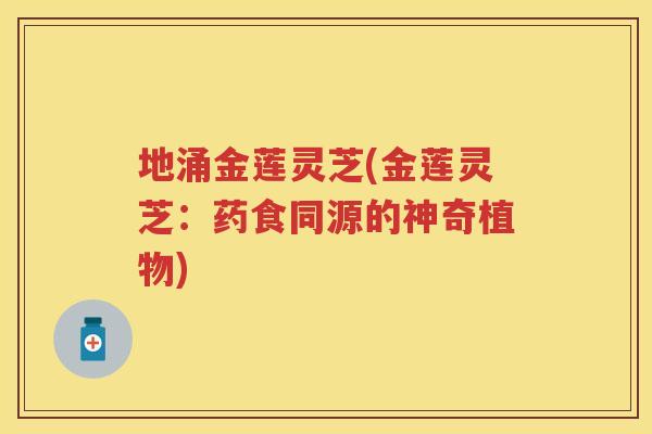 地涌金莲灵芝(金莲灵芝：药食同源的神奇植物)
