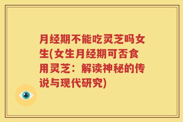 期不能吃灵芝吗女生(女生期可否食用灵芝：解读神秘的传说与现代研究)