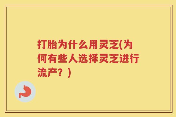 打胎为什么用灵芝(为何有些人选择灵芝进行流产？)