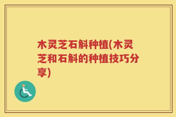 木灵芝石斛种植(木灵芝和石斛的种植技巧分享) 木灵芝石斛种植(木灵芝和石斛的种植技巧分享)