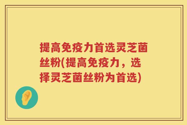 提高免疫力首选灵芝菌丝粉(提高免疫力，选择灵芝菌丝粉为首选)
