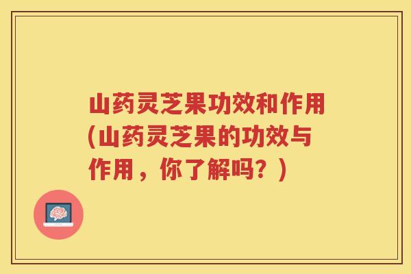 山药灵芝果功效和作用(山药灵芝果的功效与作用,你了解吗?) 山药灵芝果功效和作用(山药灵芝果的功效与作用,你了解吗?)