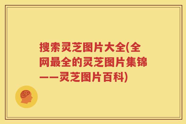 搜索灵芝图片大全(全网全的灵芝图片集锦——灵芝图片百科)
