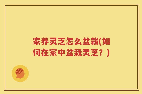 家养灵芝怎么盆栽(如何在家中盆栽灵芝？)