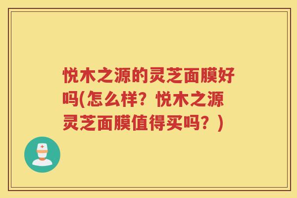 悦木之源的灵芝面膜好吗(怎么样?悦木之源灵芝面膜值得买吗?) 悦木之源的灵芝面膜好吗(怎么样?悦木之源灵芝面膜值得买吗?)