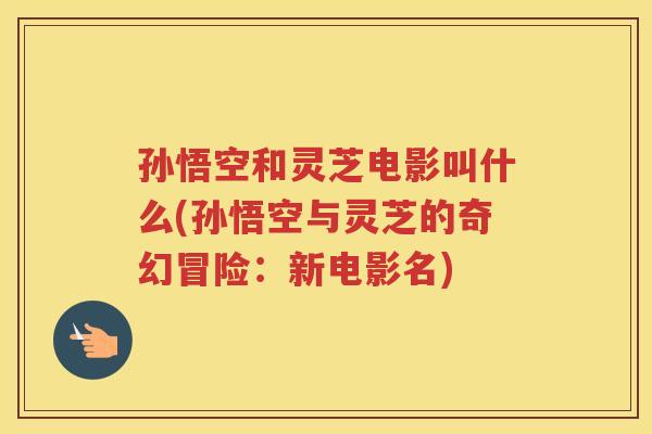 孙悟空和灵芝电影叫什么(孙悟空与灵芝的奇幻冒险：新电影名)