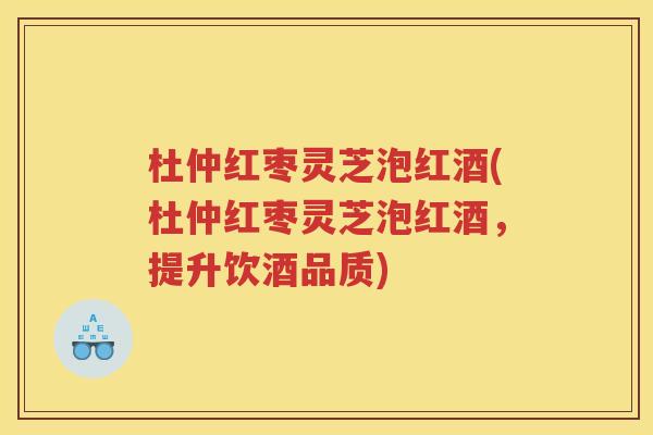 杜仲红枣灵芝泡红酒(杜仲红枣灵芝泡红酒,提升饮酒品质) 杜仲红枣灵芝泡红酒(杜仲红枣灵芝泡红酒,提升饮酒品质)