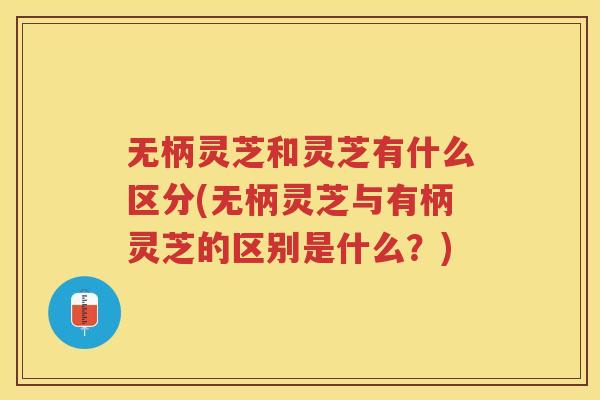 无柄灵芝和灵芝有什么区分(无柄灵芝与有柄灵芝的区别是什么？)