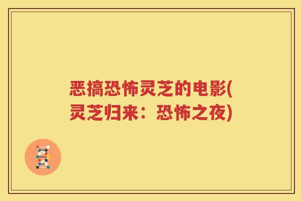 恶搞恐怖灵芝的电影(灵芝归来：恐怖之夜)