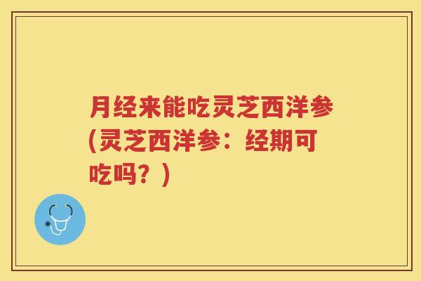 来能吃灵芝西洋参(灵芝西洋参：经期可吃吗？)