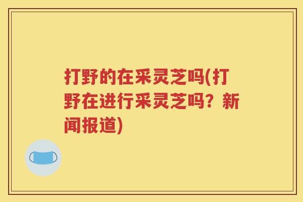 打野的在采灵芝吗(打野在进行采灵芝吗？新闻报道)