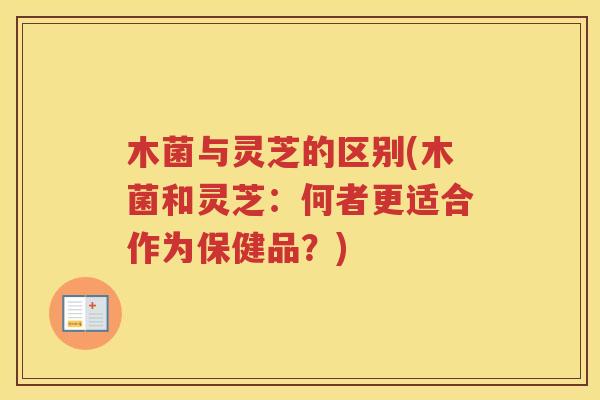 木菌与灵芝的区别(木菌和灵芝：何者更适合作为保健品？)