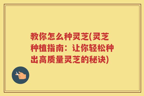 教你怎么种灵芝(灵芝种植指南：让你轻松种出高质量灵芝的秘诀)