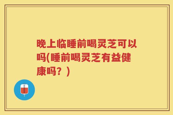 晚上临睡前喝灵芝可以吗(睡前喝灵芝有益健康吗?) 晚上临睡前喝灵芝可以吗(睡前喝灵芝有益健康吗?)